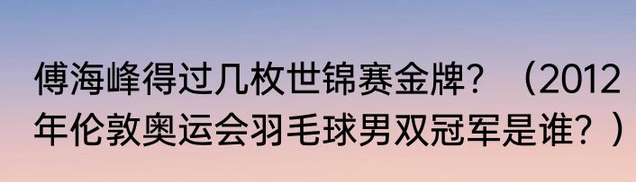 傅海峰得过几枚世锦赛金牌？（2012年伦敦奥运会羽毛球男双冠军是谁？）