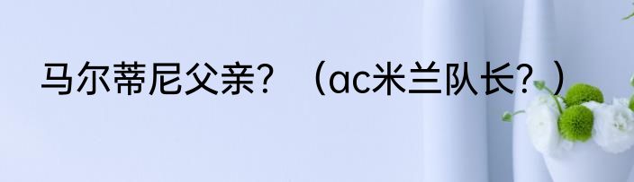 马尔蒂尼父亲？（ac米兰队长？）