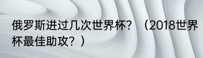 俄罗斯进过几次世界杯？（2018世界杯最佳助攻？）