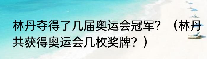 林丹夺得了几届奥运会冠军？（林丹共获得奥运会几枚奖牌？）
