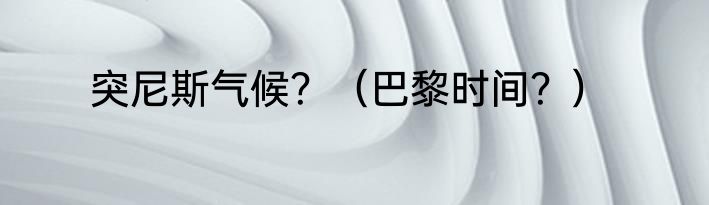 突尼斯气候？（巴黎时间？）