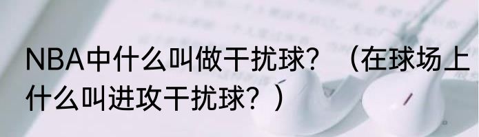 NBA中什么叫做干扰球？（在球场上什么叫进攻干扰球？）