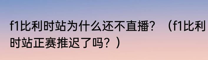 f1比利时站为什么还不直播？（f1比利时站正赛推迟了吗？）