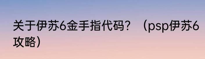 关于伊苏6金手指代码？（psp伊苏6攻略）