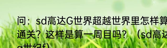 问：sd高达G世界超越世界里怎样算通关？这样是算一周目吗？（sd高达g世纪f）