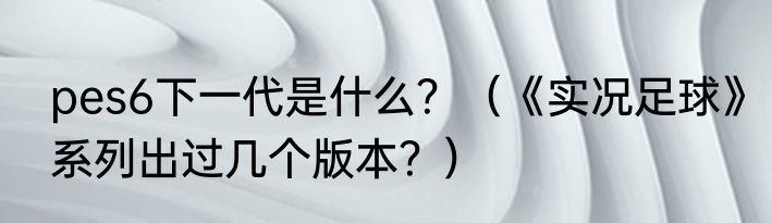 pes6下一代是什么？（《实况足球》系列出过几个版本？）