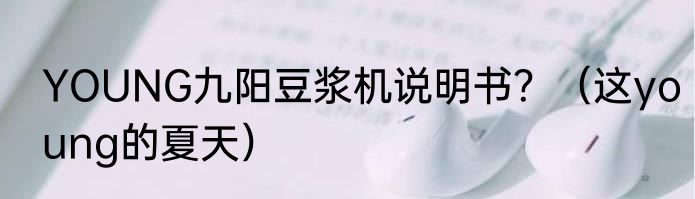 YOUNG九阳豆浆机说明书？（这young的夏天）