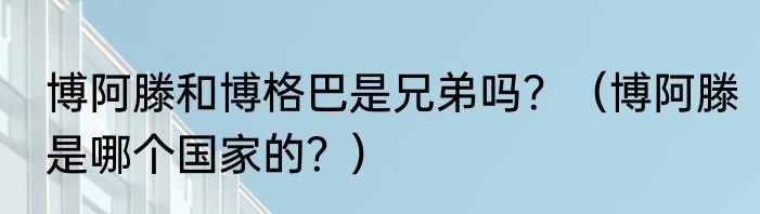 博阿滕和博格巴是兄弟吗？（博阿滕是哪个国家的？）