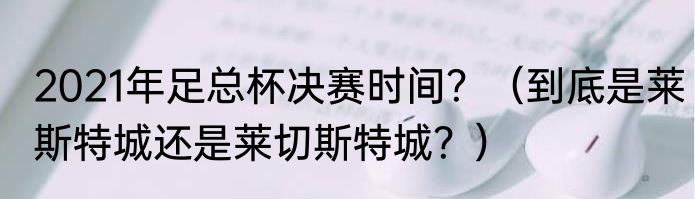 2021年足总杯决赛时间？（到底是莱斯特城还是莱切斯特城？）
