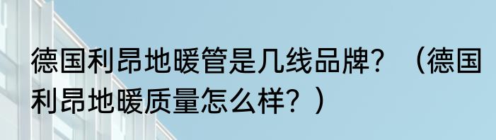 德国利昂地暖管是几线品牌？（德国利昂地暖质量怎么样？）