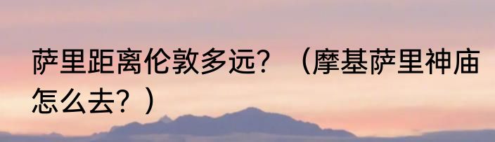 萨里距离伦敦多远？（摩基萨里神庙怎么去？）