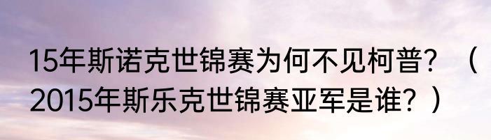 15年斯诺克世锦赛为何不见柯普？（2015年斯乐克世锦赛亚军是谁？）