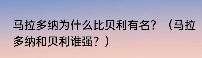 马拉多纳为什么比贝利有名？（马拉多纳和贝利谁强？）