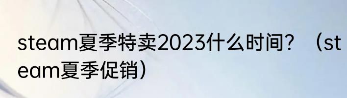 steam夏季特卖2023什么时间？（steam夏季促销）