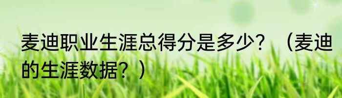 麦迪职业生涯总得分是多少？（麦迪的生涯数据？）