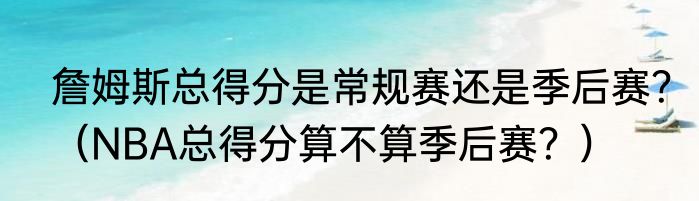 詹姆斯总得分是常规赛还是季后赛？（NBA总得分算不算季后赛？）