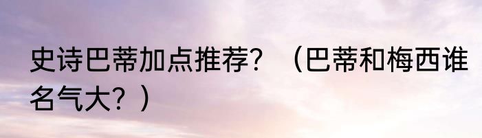 史诗巴蒂加点推荐？（巴蒂和梅西谁名气大？）