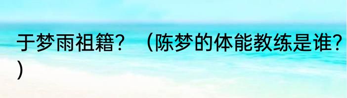 于梦雨祖籍？（陈梦的体能教练是谁？）