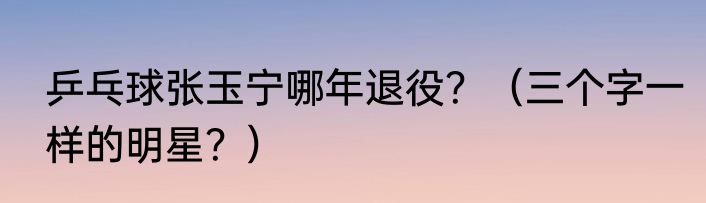 乒乓球张玉宁哪年退役？（三个字一样的明星？）