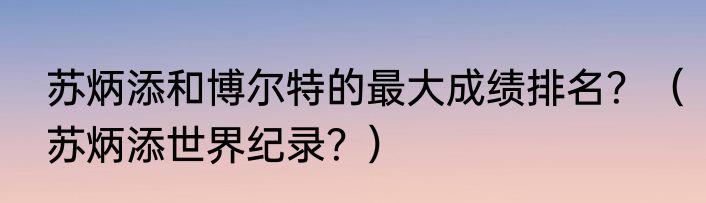 苏炳添和博尔特的最大成绩排名？（苏炳添世界纪录？）