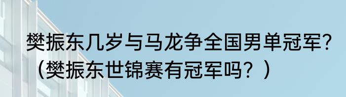 樊振东几岁与马龙争全国男单冠军？（樊振东世锦赛有冠军吗？）