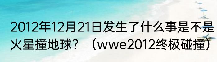 2012年12月21日发生了什么事是不是火星撞地球？（wwe2012终极碰撞）