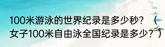 100米游泳的世界纪录是多少秒？（女子100米自由泳全国纪录是多少？）