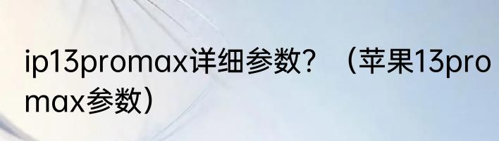 ip13promax详细参数？（苹果13promax参数）
