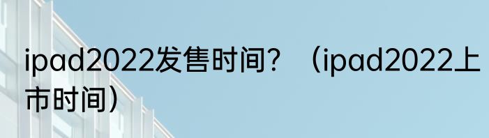 ipad2022发售时间？（ipad2022上市时间）