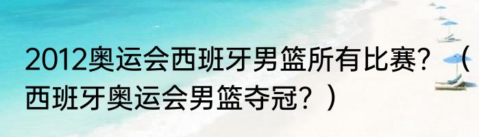 2012奥运会西班牙男篮所有比赛？（西班牙奥运会男篮夺冠？）