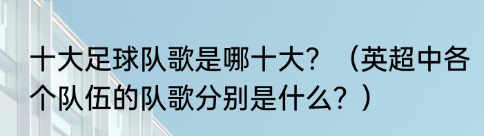 十大足球队歌是哪十大？（英超中各个队伍的队歌分别是什么？）