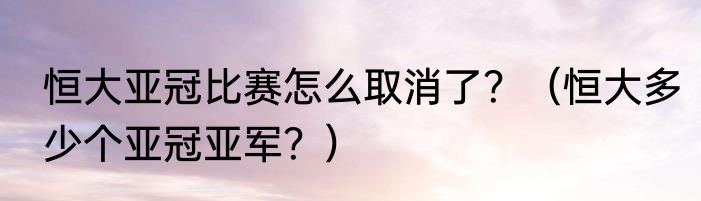 恒大亚冠比赛怎么取消了？（恒大多少个亚冠亚军？）
