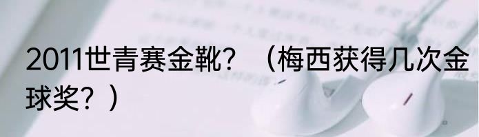 2011世青赛金靴？（梅西获得几次金球奖？）