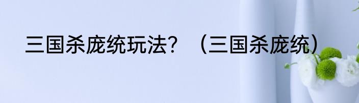 三国杀庞统玩法？（三国杀庞统）