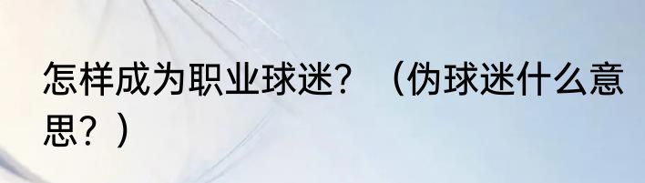怎样成为职业球迷？（伪球迷什么意思？）