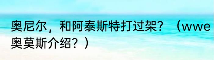 奥尼尔，和阿泰斯特打过架？（wwe奥莫斯介绍？）