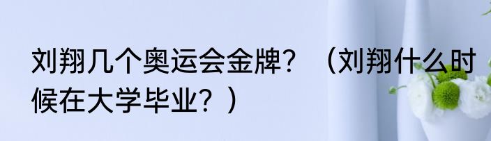 刘翔几个奥运会金牌？（刘翔什么时候在大学毕业？）