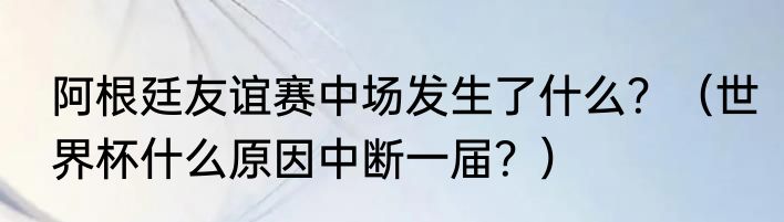 阿根廷友谊赛中场发生了什么？（世界杯什么原因中断一届？）