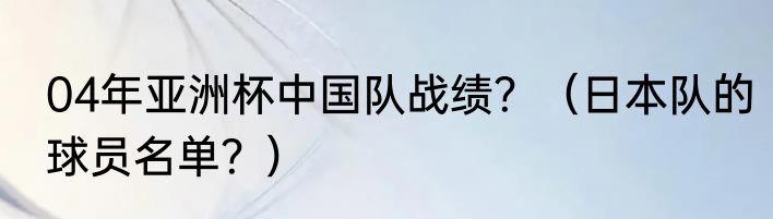 04年亚洲杯中国队战绩？（日本队的球员名单？）