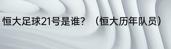 恒大足球21号是谁？（恒大历年队员）