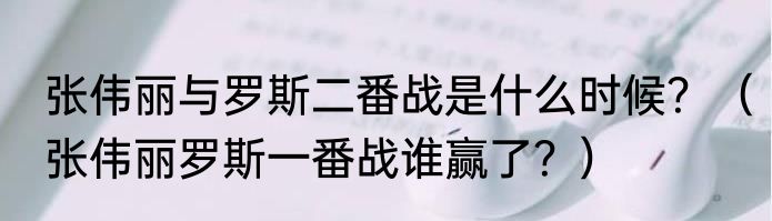 张伟丽与罗斯二番战是什么时候？（张伟丽罗斯一番战谁赢了？）