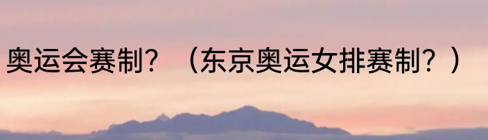 奥运会赛制？（东京奥运女排赛制？）