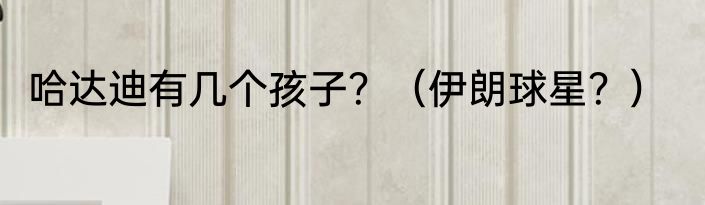 哈达迪有几个孩子？（伊朗球星？）