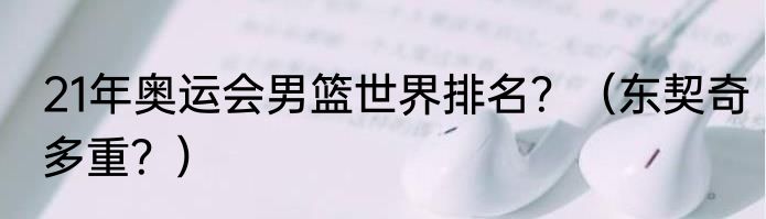21年奥运会男篮世界排名？（东契奇多重？）