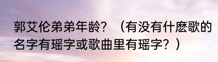 郭艾伦弟弟年龄？（有没有什麽歌的名字有瑶字或歌曲里有瑶字？）