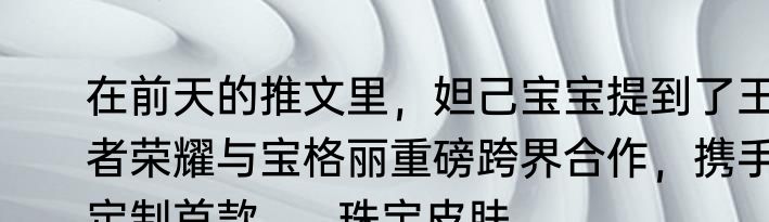 在前天的推文里，妲己宝宝提到了王者荣耀与宝格丽重磅跨界合作，携手定制首款______珠宝皮肤。
