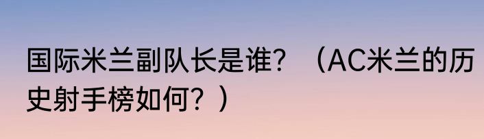 国际米兰副队长是谁？（AC米兰的历史射手榜如何？）