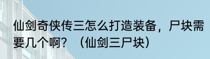 仙剑奇侠传三怎么打造装备，尸块需要几个啊？（仙剑三尸块）