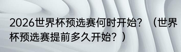 2026世界杯预选赛何时开始？（世界杯预选赛提前多久开始？）