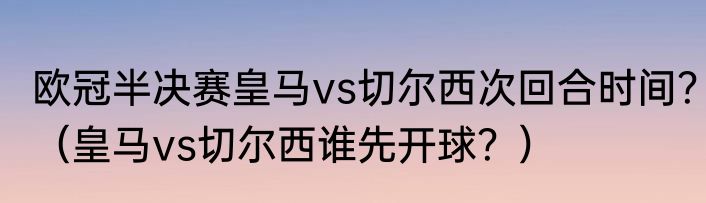 欧冠半决赛皇马vs切尔西次回合时间？（皇马vs切尔西谁先开球？）